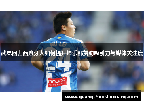 武磊回归西班牙人如何提升俱乐部赞助吸引力与媒体关注度 武磊回归西班牙人如何提升俱乐部赞助吸引力与媒体关注度
