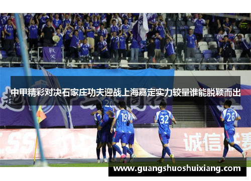 中甲精彩对决石家庄功夫迎战上海嘉定实力较量谁能脱颖而出 中甲精彩对决石家庄功夫迎战上海嘉定实力较量谁能脱颖而出