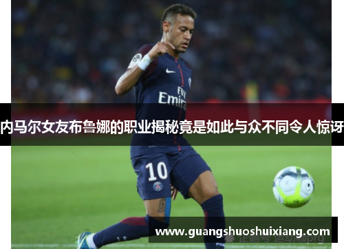 内马尔女友布鲁娜的职业揭秘竟是如此与众不同令人惊讶 内马尔女友布鲁娜的职业揭秘竟是如此与众不同令人惊讶