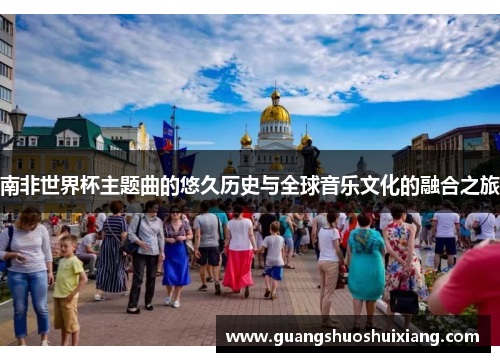 南非世界杯主题曲的悠久历史与全球音乐文化的融合之旅