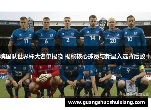 德国队世界杯大名单揭晓 揭秘核心球员与新星入选背后故事