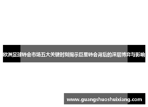 欧洲足球转会市场五大关键时刻揭示巨星转会背后的深层博弈与影响