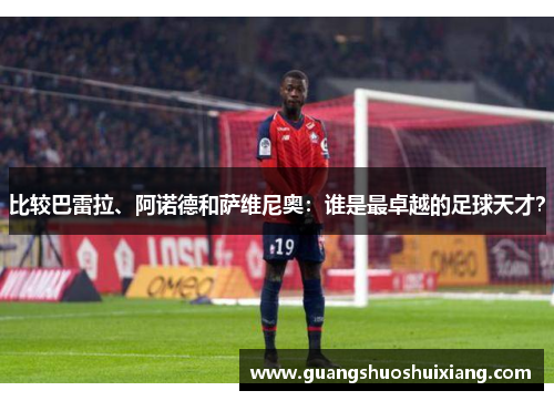 比较巴雷拉、阿诺德和萨维尼奥:谁是最卓越的足球天才? 比较巴雷拉、阿诺德和萨维尼奥:谁是最卓越的足球天才?