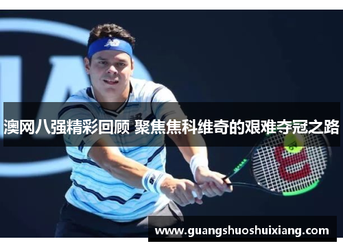 澳网八强精彩回顾 聚焦焦科维奇的艰难夺冠之路