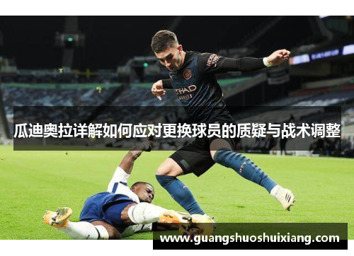 瓜迪奥拉详解如何应对更换球员的质疑与战术调整