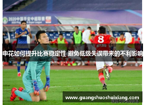 申花如何提升比赛稳定性 避免低级失误带来的不利影响 申花如何提升比赛稳定性 避免低级失误带来的不利影响