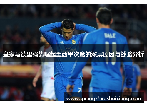 皇家马德里强势崛起至西甲次席的深层原因与战略分析