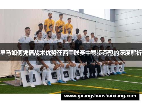 皇马如何凭借战术优势在西甲联赛中稳步夺冠的深度解析