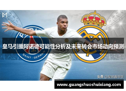 皇马引援阿诺德可能性分析及未来转会市场动向预测 皇马引援阿诺德可能性分析及未来转会市场动向预测