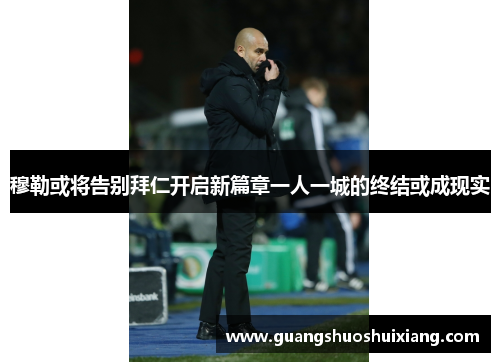 穆勒或将告别拜仁开启新篇章一人一城的终结或成现实 穆勒或将告别拜仁开启新篇章一人一城的终结或成现实