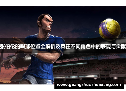 张伯伦的踢球位置全解析及其在不同角色中的表现与贡献 张伯伦的踢球位置全解析及其在不同角色中的表现与贡献