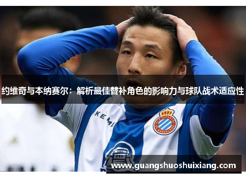 约维奇与本纳赛尔：解析最佳替补角色的影响力与球队战术适应性