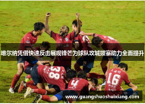 维尔纳凭借快速反击展现锋芒为球队攻城拔寨助力全面提升 维尔纳凭借快速反击展现锋芒为球队攻城拔寨助力全面提升