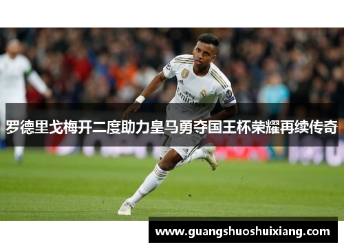 罗德里戈梅开二度助力皇马勇夺国王杯荣耀再续传奇