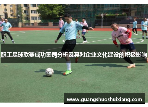 职工足球联赛成功案例分析及其对企业文化建设的积极影响 职工足球联赛成功案例分析及其对企业文化建设的积极影响