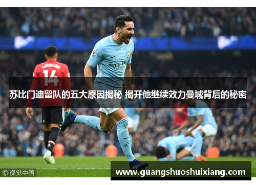 苏比门迪留队的五大原因揭秘 揭开他继续效力曼城背后的秘密 苏比门迪留队的五大原因揭秘 揭开他继续效力曼城背后的秘密