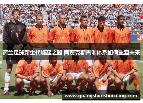 荷兰足球新生代崛起之路 阿贾克斯青训体系如何重塑未来