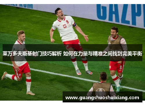 莱万多夫斯基射门技巧解析 如何在力量与精准之间找到完美平衡 莱万多夫斯基射门技巧解析 如何在力量与精准之间找到完美平衡