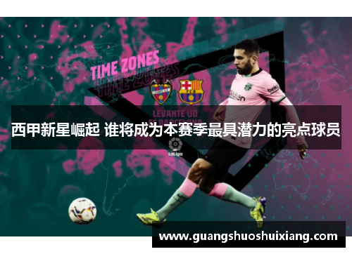 西甲新星崛起 谁将成为本赛季最具潜力的亮点球员