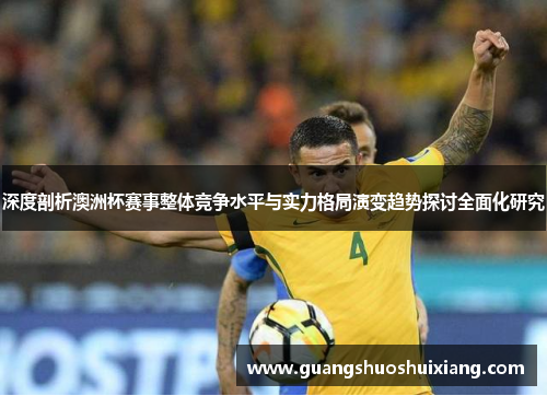 深度剖析澳洲杯赛事整体竞争水平与实力格局演变趋势探讨全面化研究