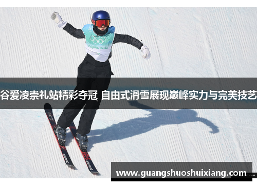 谷爱凌崇礼站精彩夺冠 自由式滑雪展现巅峰实力与完美技艺