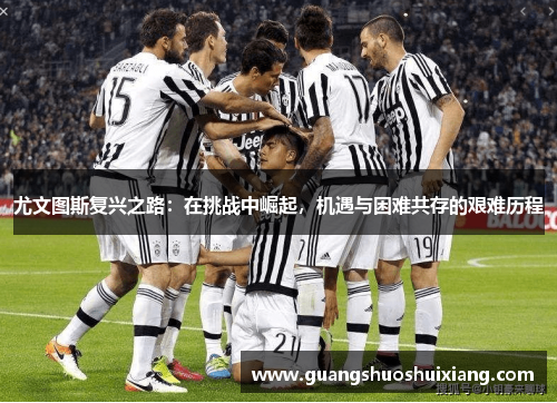 尤文图斯复兴之路：在挑战中崛起，机遇与困难共存的艰难历程