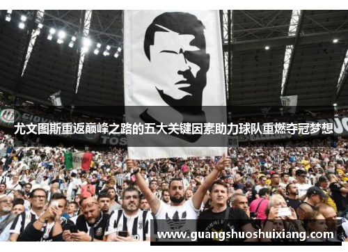 尤文图斯重返巅峰之路的五大关键因素助力球队重燃夺冠梦想