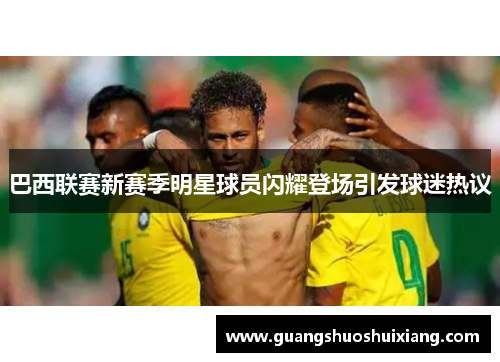 巴西联赛新赛季明星球员闪耀登场引发球迷热议