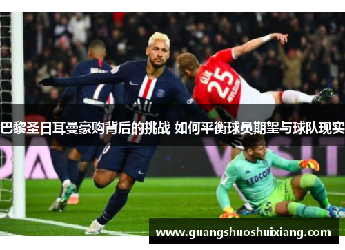 巴黎圣日耳曼豪购背后的挑战 如何平衡球员期望与球队现实