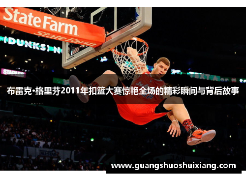 布雷克·格里芬2011年扣篮大赛惊艳全场的精彩瞬间与背后故事