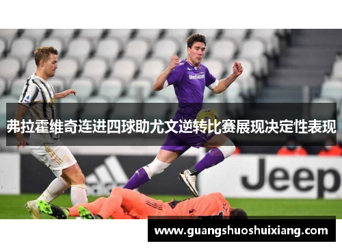弗拉霍维奇连进四球助尤文逆转比赛展现决定性表现