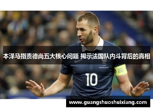 本泽马指责德尚五大核心问题 揭示法国队内斗背后的真相