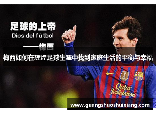 梅西如何在辉煌足球生涯中找到家庭生活的平衡与幸福