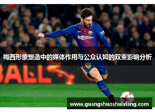 梅西形象塑造中的媒体作用与公众认知的双重影响分析 梅西形象塑造中的媒体作用与公众认知的双重影响分析