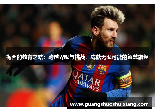 梅西的教育之路:跨越界限与挑战,成就无限可能的智慧旅程 梅西的教育之路:跨越界限与挑战,成就无限可能的智慧旅程